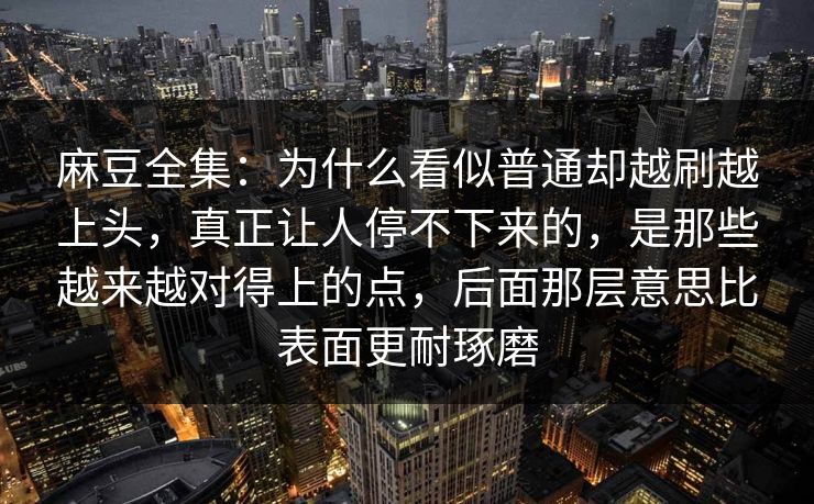 麻豆全集:为什么看似普通却越刷越上头,真正让人停不下来的,是那些越来越对得上的点,后面那层意思比表面更耐琢磨 麻豆全集:为什么看似普通却越刷越上头,真正让人停不下来的,是那些越来越对得上的点,后面那层意思比表面更耐琢磨