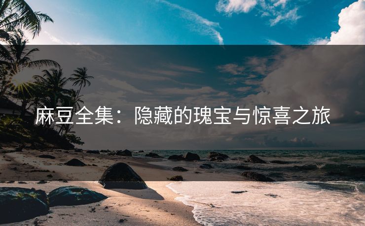 麻豆全集:隐藏的瑰宝与惊喜之旅 麻豆全集:隐藏的瑰宝与惊喜之旅