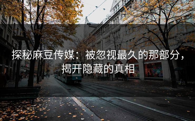 探秘麻豆传媒:被忽视最久的那部分,揭开隐藏的真相 探秘麻豆传媒:被忽视最久的那部分,揭开隐藏的真相
